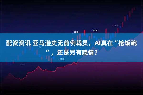 配资资讯 亚马逊史无前例裁员，AI真在“抢饭碗”，还是另有隐情？