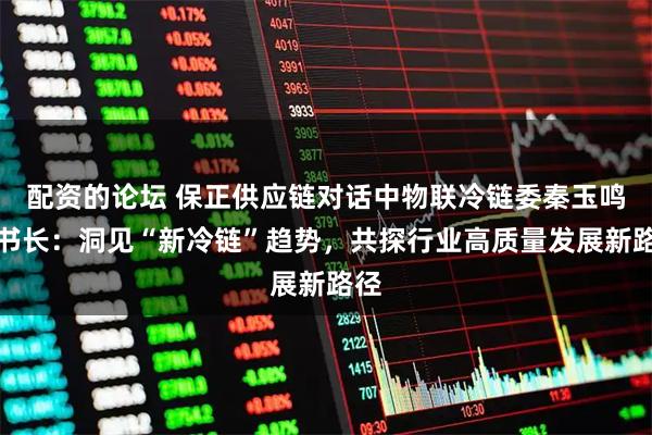 配资的论坛 保正供应链对话中物联冷链委秦玉鸣秘书长：洞见“新冷链”趋势，共探行业高质量发展新路径