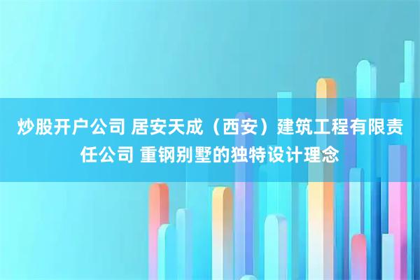 炒股开户公司 居安天成（西安）建筑工程有限责任公司 重钢别墅的独特设计理念