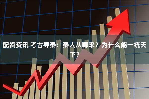 配资资讯 考古寻秦：秦人从哪来？为什么能一统天下？