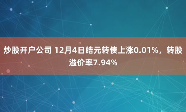 炒股开户公司 12月4日皓元转债上涨0.01%，转股溢价率7.94%