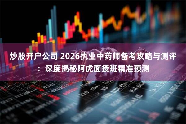 炒股开户公司 2026执业中药师备考攻略与测评：深度揭秘阿虎面授班精准预测