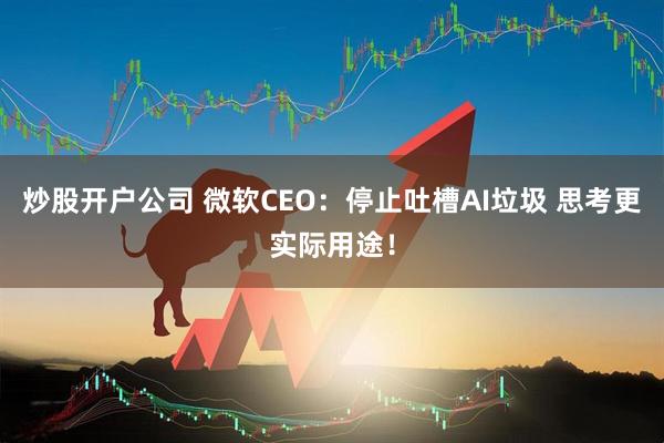 炒股开户公司 微软CEO：停止吐槽AI垃圾 思考更实际用途！