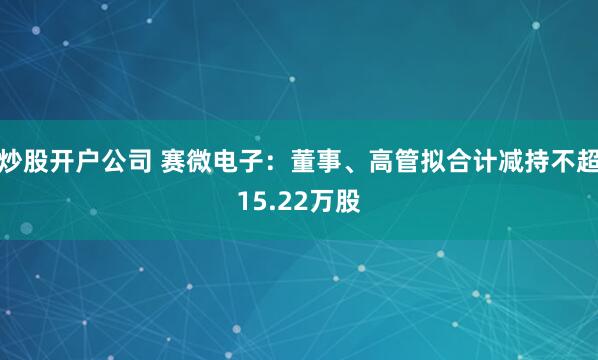 炒股开户公司 赛微电子：董事、高管拟合计减持不超15.22万股