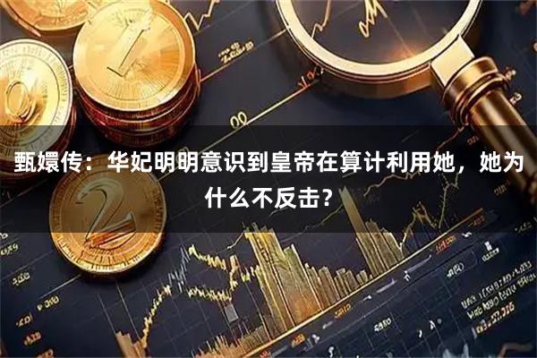 甄嬛传：华妃明明意识到皇帝在算计利用她，她为什么不反击？