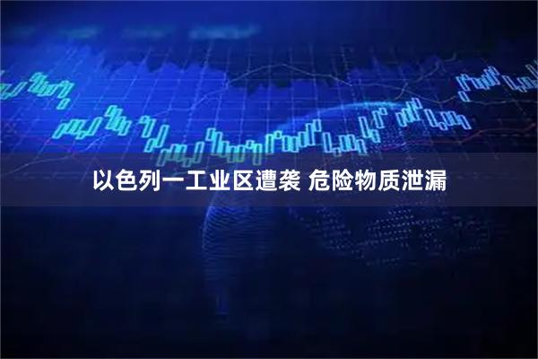 以色列一工业区遭袭 危险物质泄漏