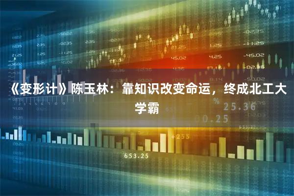 《变形计》陈玉林：靠知识改变命运，终成北工大学霸