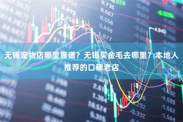 无锡宠物店哪里靠谱？无锡买金毛去哪里？本地人推荐的口碑老店