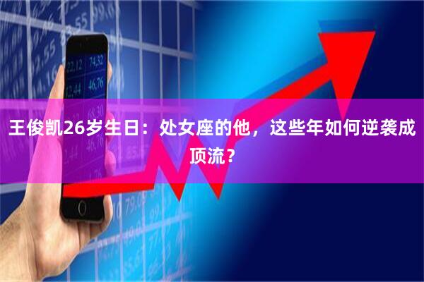 王俊凯26岁生日：处女座的他，这些年如何逆袭成顶流？