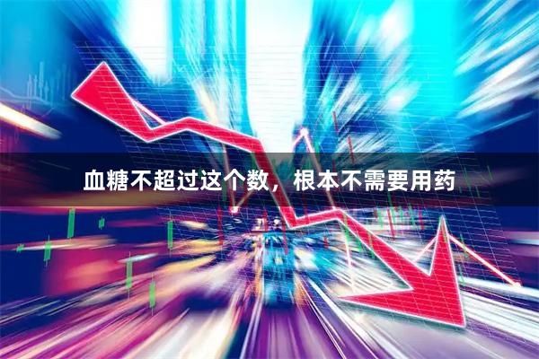 血糖不超过这个数，根本不需要用药