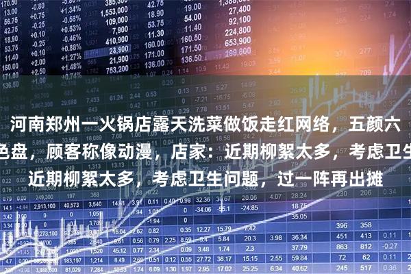 河南郑州一火锅店露天洗菜做饭走红网络，五颜六色食材堆放一地如调色盘，顾客称像动漫，店家：近期柳絮太多，考虑卫生问题，过一阵再出摊
