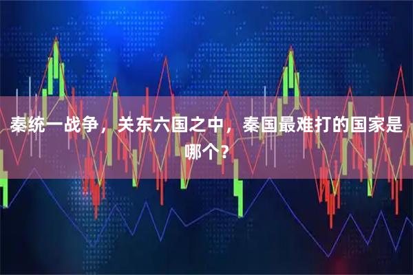 秦统一战争，关东六国之中，秦国最难打的国家是哪个？
