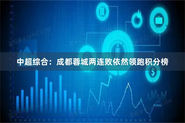 中超综合：成都蓉城两连败依然领跑积分榜