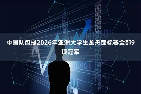 中国队包揽2026年亚洲大学生龙舟锦标赛全部9项冠军