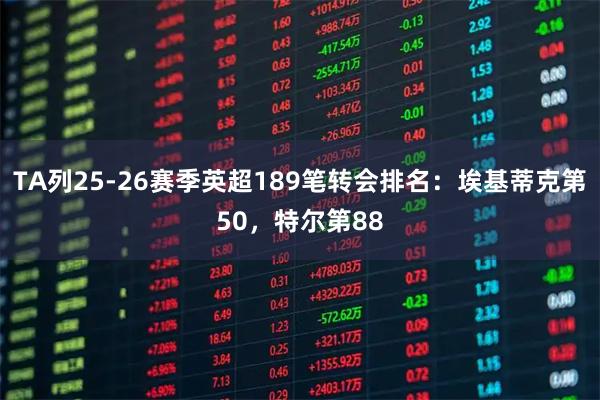 TA列25-26赛季英超189笔转会排名：埃基蒂克第50，特尔第88