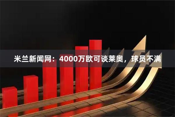 米兰新闻网：4000万欧可谈莱奥，球员不满