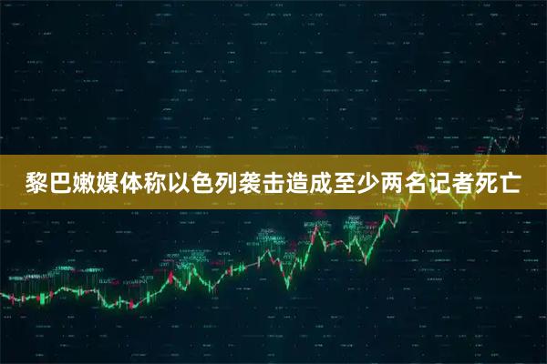 黎巴嫩媒体称以色列袭击造成至少两名记者死亡