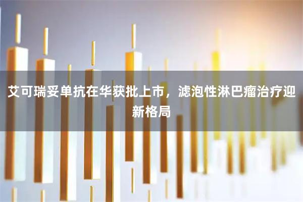 艾可瑞妥单抗在华获批上市，滤泡性淋巴瘤治疗迎新格局