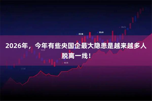2026年，今年有些央国企最大隐患是越来越多人脱离一线！