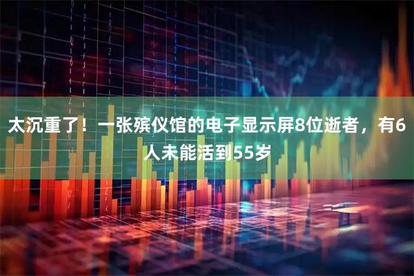 太沉重了！一张殡仪馆的电子显示屏8位逝者，有6人未能活到55岁